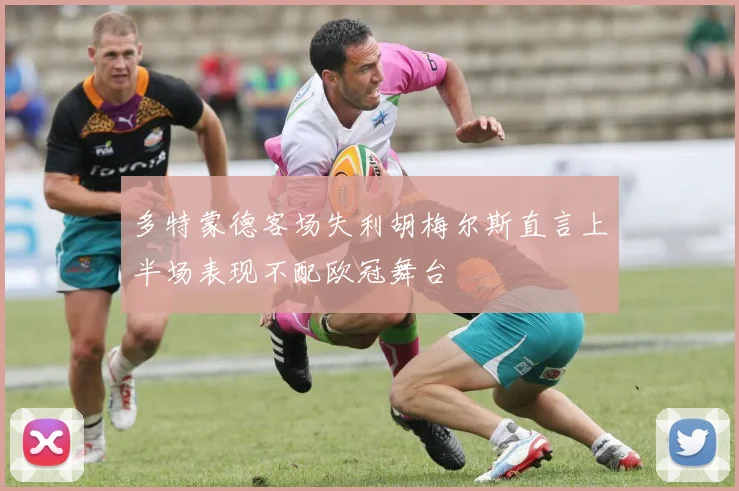 多特蒙德客场失利胡梅尔斯直言上半场表现不配欧冠舞台