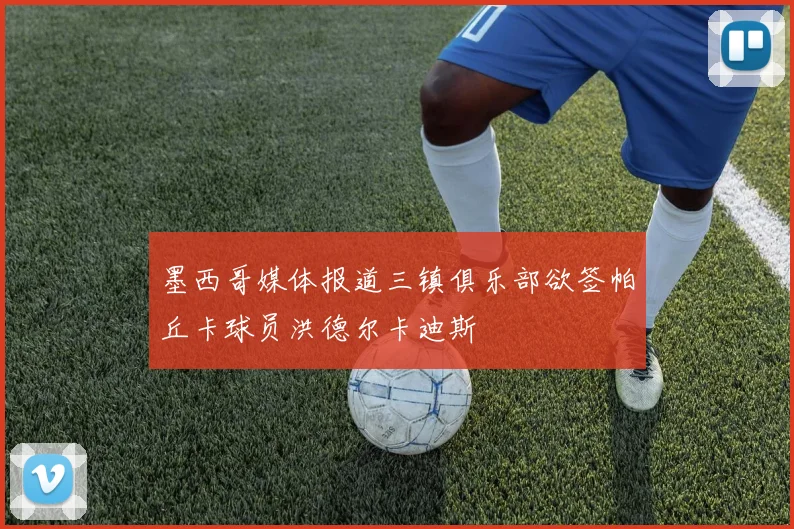 墨西哥媒体报道三镇俱乐部欲签帕丘卡球员洪德尔卡迪斯