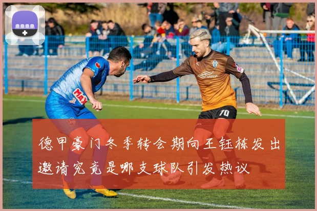 德甲豪门冬季转会期向王钰栋发出邀请究竟是哪支球队引发热议