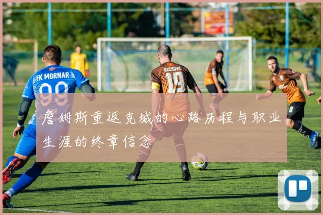 詹姆斯重返克城的心路历程与职业生涯的终章信念