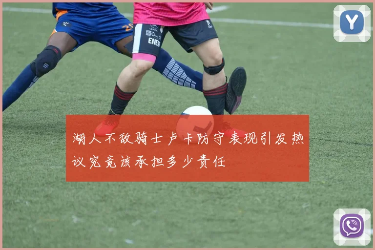 湖人不敌骑士卢卡防守表现引发热议究竟该承担多少责任