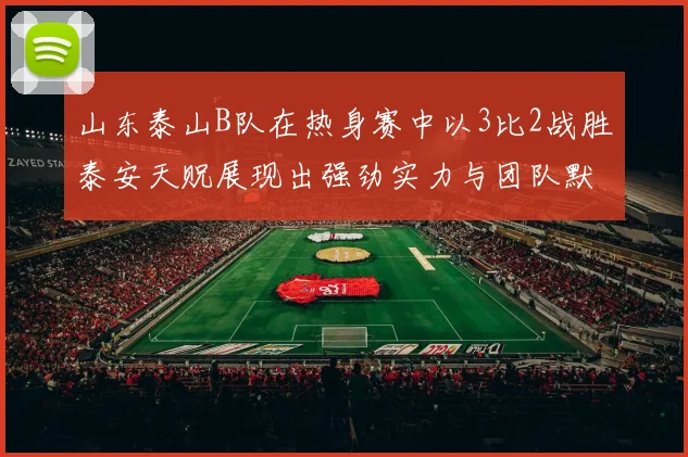 山东泰山B队在热身赛中以3比2战胜泰安天贶展现出强劲实力与团队默契