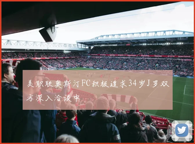美职联奥斯汀FC积极追求34岁J罗双方深入洽谈中
