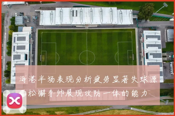 海港半场表现分析疲劳显著失球源于松懈李帅展现攻防一体的能力