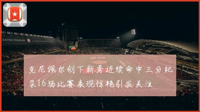 克尼佩尔创下新秀连续命中三分纪录16场比赛表现惊艳引发关注